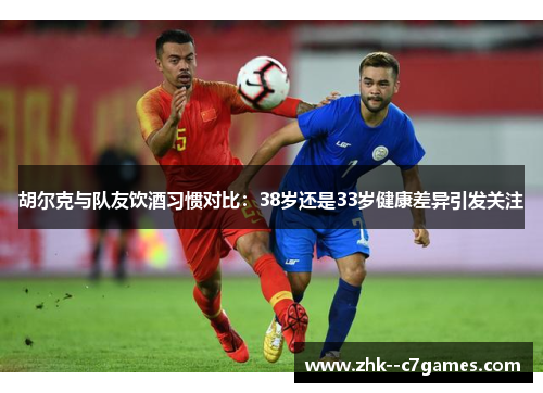 胡尔克与队友饮酒习惯对比:38岁还是33岁健康差异引发关注 胡尔克与队友饮酒习惯对比:38岁还是33岁健康差异引发关注