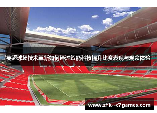 英超球场技术革新如何通过智能科技提升比赛表现与观众体验 英超球场技术革新如何通过智能科技提升比赛表现与观众体验