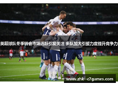 英超球队冬季转会市场活跃引发关注 多队加大引援力度提升竞争力 英超球队冬季转会市场活跃引发关注 多队加大引援力度提升竞争力