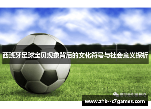 西班牙足球宝贝现象背后的文化符号与社会意义探析 西班牙足球宝贝现象背后的文化符号与社会意义探析