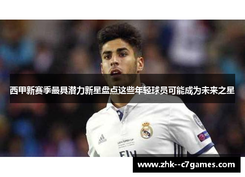 西甲新赛季最具潜力新星盘点这些年轻球员可能成为未来之星 西甲新赛季最具潜力新星盘点这些年轻球员可能成为未来之星