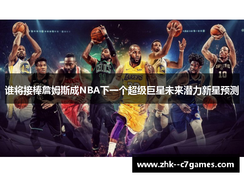 谁将接棒詹姆斯成NBA下一个超级巨星未来潜力新星预测 谁将接棒詹姆斯成NBA下一个超级巨星未来潜力新星预测