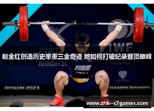 赵金红创造历史举重三金奇迹 她如何打破纪录登顶巅峰
