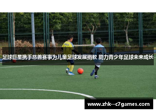 足球巨星携手慈善赛事为儿童足球发展捐款 助力青少年足球未来成长 足球巨星携手慈善赛事为儿童足球发展捐款 助力青少年足球未来成长