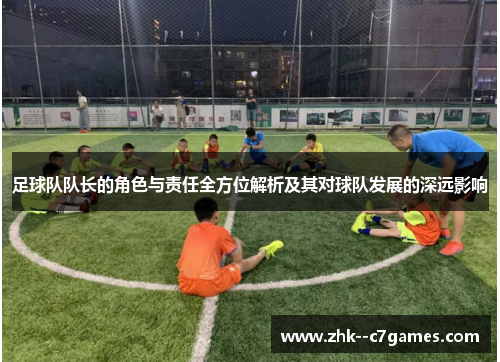 足球队队长的角色与责任全方位解析及其对球队发展的深远影响 足球队队长的角色与责任全方位解析及其对球队发展的深远影响