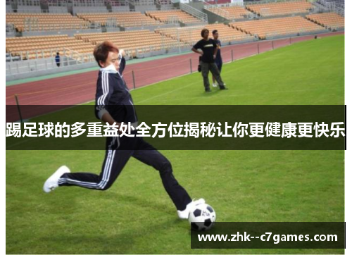 踢足球的多重益处全方位揭秘让你更健康更快乐 踢足球的多重益处全方位揭秘让你更健康更快乐