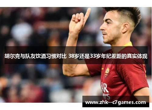 胡尔克与队友饮酒习惯对比 38岁还是33岁年纪差距的真实体现