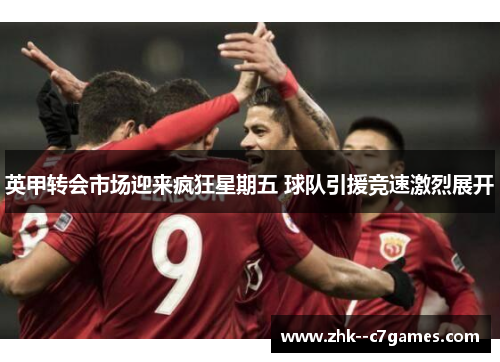 英甲转会市场迎来疯狂星期五 球队引援竞速激烈展开 英甲转会市场迎来疯狂星期五 球队引援竞速激烈展开