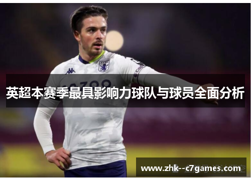 英超本赛季最具影响力球队与球员全面分析 英超本赛季最具影响力球队与球员全面分析