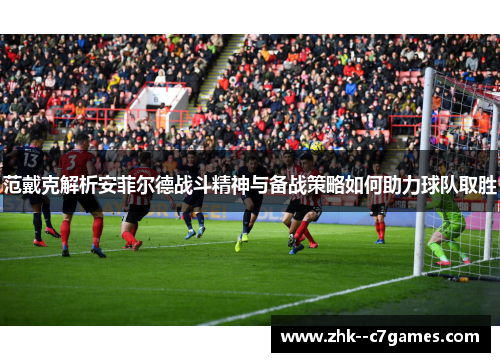 范戴克解析安菲尔德战斗精神与备战策略如何助力球队取胜