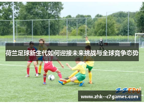 荷兰足球新生代如何迎接未来挑战与全球竞争态势 荷兰足球新生代如何迎接未来挑战与全球竞争态势