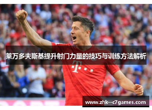 莱万多夫斯基提升射门力量的技巧与训练方法解析 莱万多夫斯基提升射门力量的技巧与训练方法解析