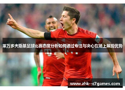 莱万多夫斯基足球比赛态度分析如何通过专注与决心在场上展现优势 莱万多夫斯基足球比赛态度分析如何通过专注与决心在场上展现优势