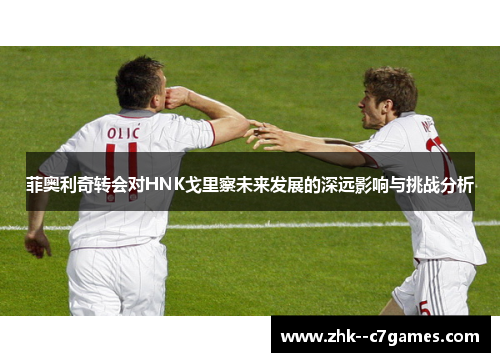 菲奥利奇转会对HNK戈里察未来发展的深远影响与挑战分析 菲奥利奇转会对HNK戈里察未来发展的深远影响与挑战分析