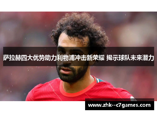 萨拉赫四大优势助力利物浦冲击新荣耀 揭示球队未来潜力 萨拉赫四大优势助力利物浦冲击新荣耀 揭示球队未来潜力