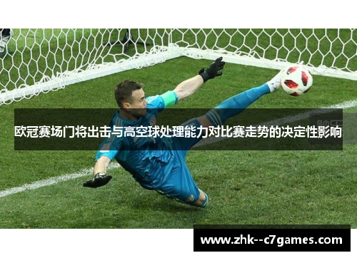 欧冠赛场门将出击与高空球处理能力对比赛走势的决定性影响 欧冠赛场门将出击与高空球处理能力对比赛走势的决定性影响
