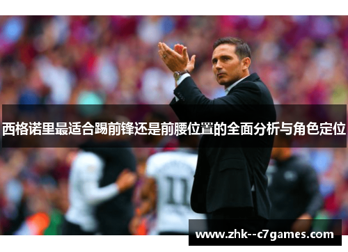 西格诺里最适合踢前锋还是前腰位置的全面分析与角色定位