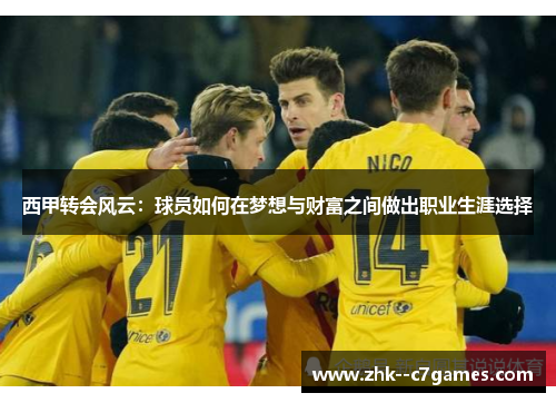 西甲转会风云：球员如何在梦想与财富之间做出职业生涯选择