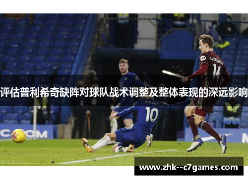 评估普利希奇缺阵对球队战术调整及整体表现的深远影响
