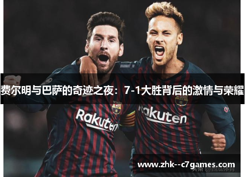 费尔明与巴萨的奇迹之夜：7-1大胜背后的激情与荣耀