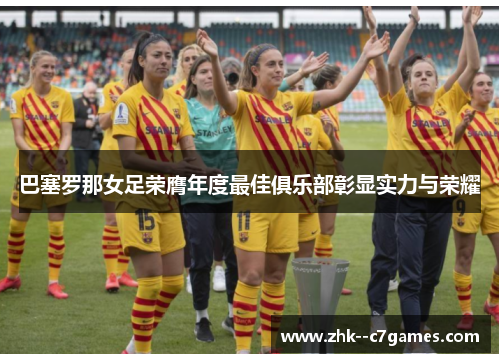 巴塞罗那女足荣膺年度最佳俱乐部彰显实力与荣耀