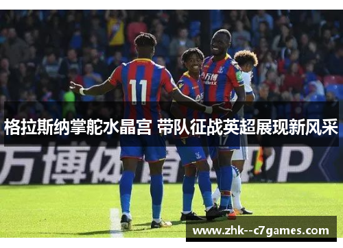 格拉斯纳掌舵水晶宫 带队征战英超展现新风采