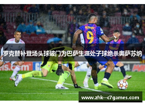 罗克替补登场头球破门为巴萨生涯处子球绝杀奥萨苏纳