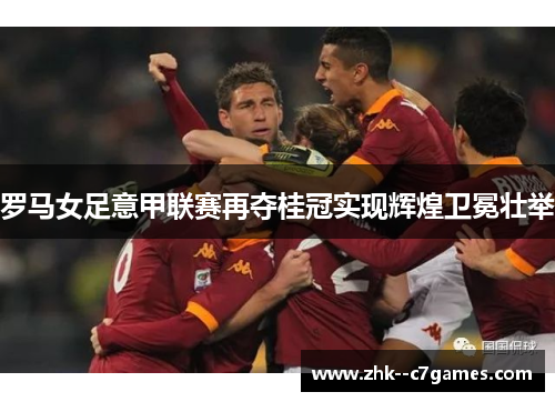 罗马女足意甲联赛再夺桂冠实现辉煌卫冕壮举