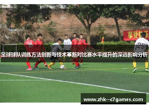 足球球队训练方法创新与技术革新对比赛水平提升的深远影响分析