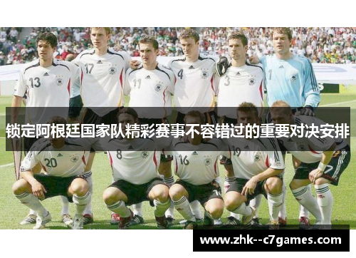 锁定阿根廷国家队精彩赛事不容错过的重要对决安排