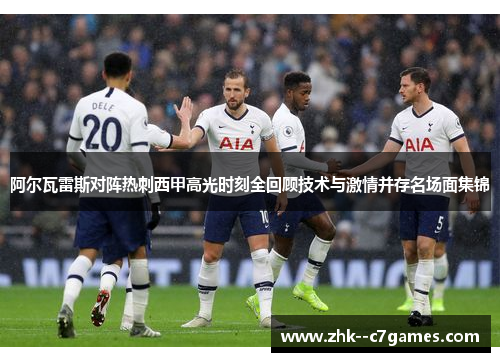 阿尔瓦雷斯对阵热刺西甲高光时刻全回顾技术与激情并存名场面集锦