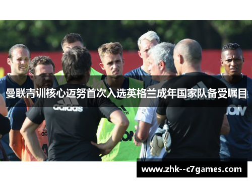 曼联青训核心迈努首次入选英格兰成年国家队备受瞩目 曼联青训核心迈努首次入选英格兰成年国家队备受瞩目