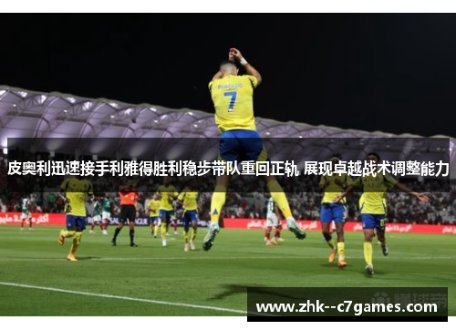 皮奥利迅速接手利雅得胜利稳步带队重回正轨 展现卓越战术调整能力 皮奥利迅速接手利雅得胜利稳步带队重回正轨 展现卓越战术调整能力