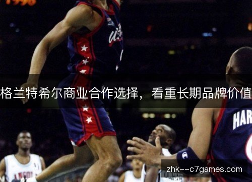 格兰特希尔商业合作选择，看重长期品牌价值