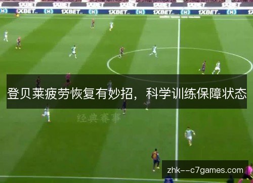 登贝莱疲劳恢复有妙招,科学训练保障状态 登贝莱疲劳恢复有妙招,科学训练保障状态